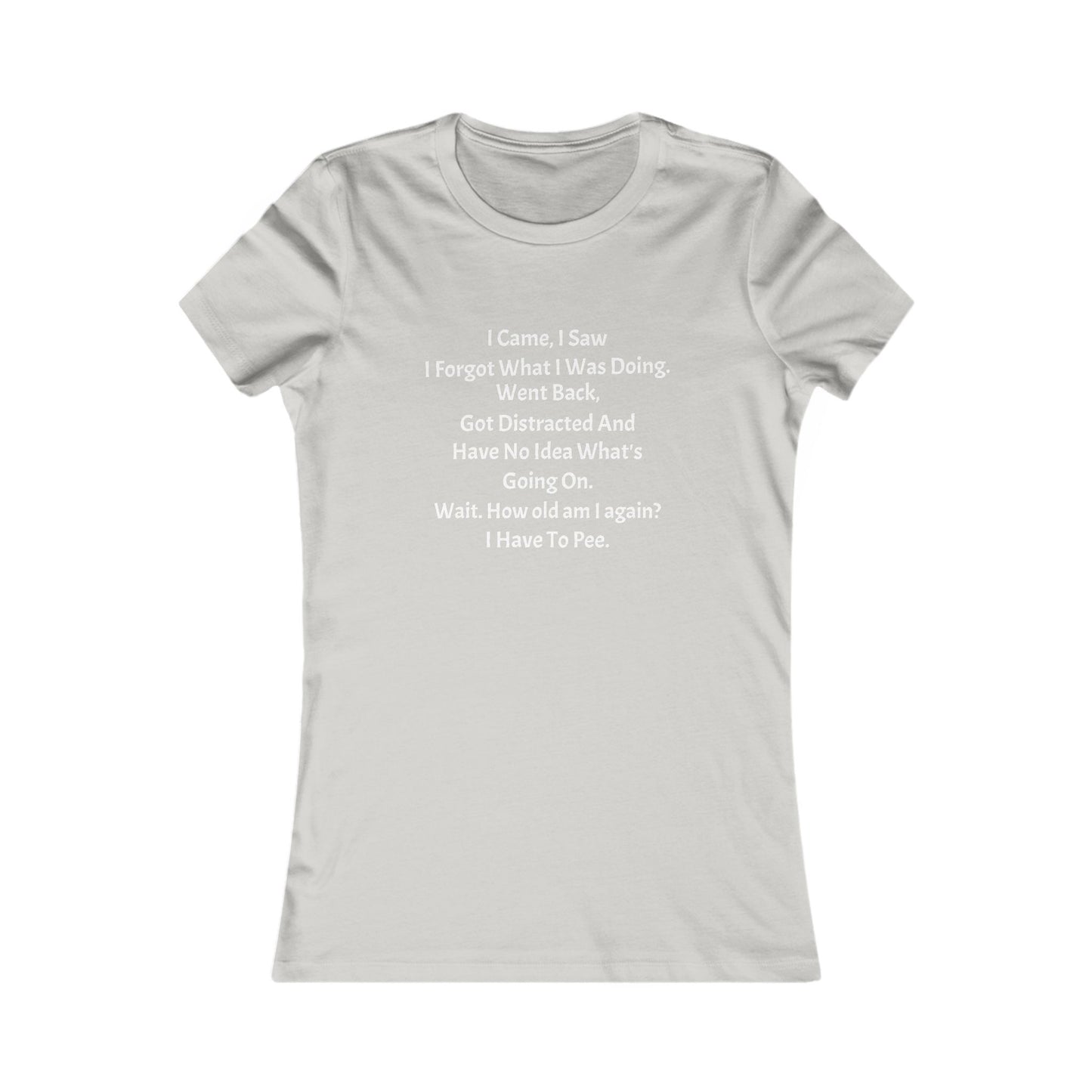 I Came, I Saw, I Have to Pee Favorite Tee - white font in multiple colors