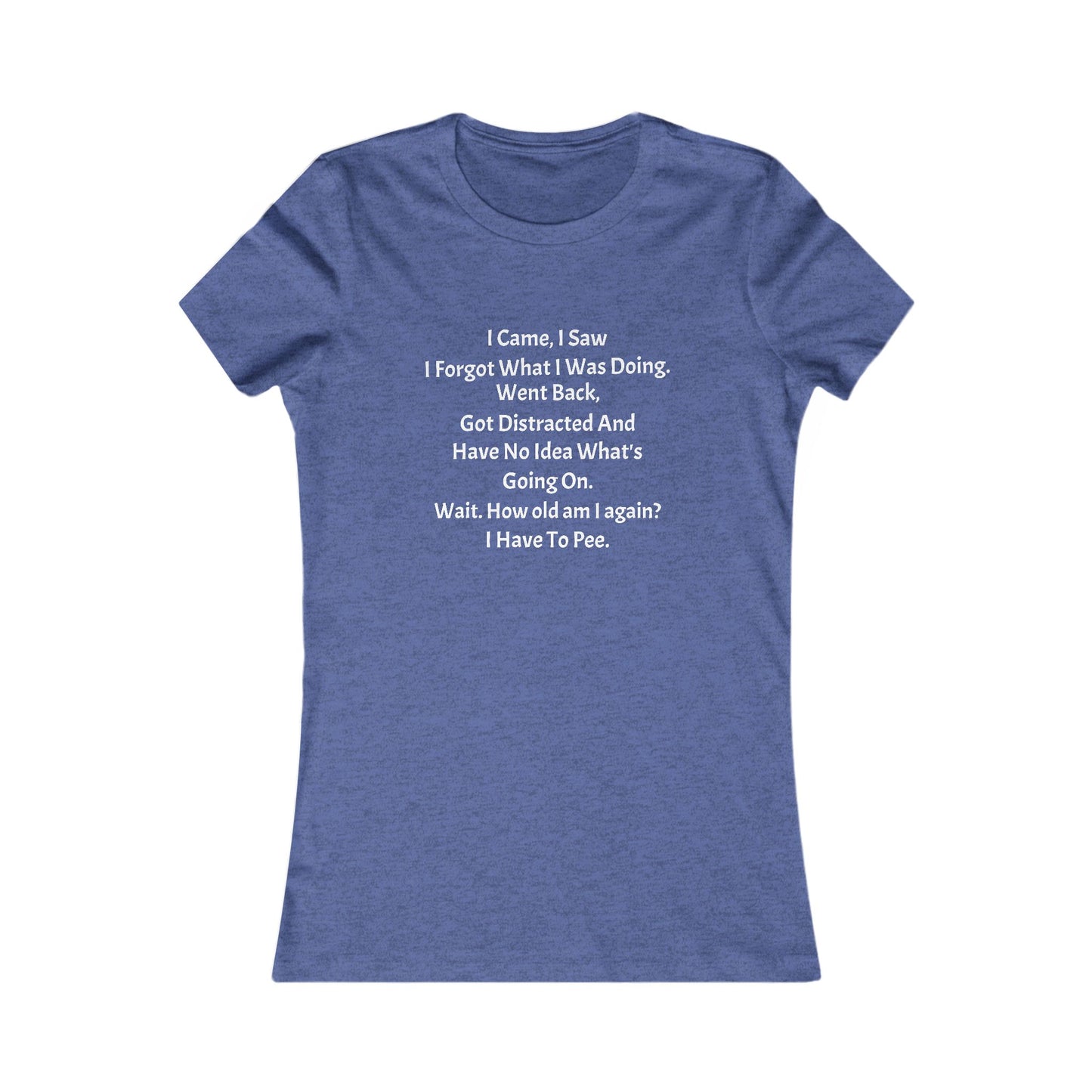 I Came, I Saw, I Have to Pee Favorite Tee - white font in multiple colors